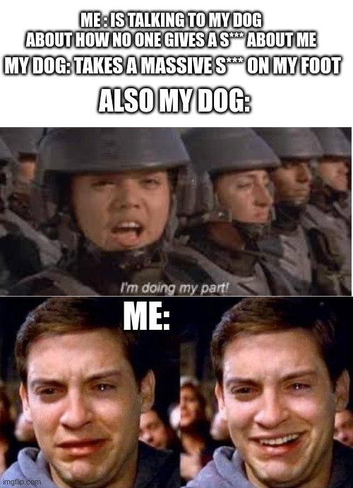 im doing my part | ME : IS TALKING TO MY DOG ABOUT HOW NO ONE GIVES A S*** ABOUT ME; MY DOG: TAKES A MASSIVE S*** ON MY FOOT; ALSO MY DOG:; ME: | image tagged in im doing my part,funny,memes | made w/ Imgflip meme maker