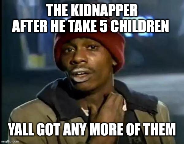 Moine now | THE KIDNAPPER AFTER HE TAKE 5 CHILDREN; YALL GOT ANY MORE OF THEM | image tagged in memes,y'all got any more of that | made w/ Imgflip meme maker