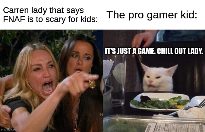 FNAF when adults see it | Carren lady that says FNAF is to scary for kids:; The pro gamer kid:; IT'S JUST A GAME. CHILL OUT LADY. | image tagged in memes,woman yelling at cat | made w/ Imgflip meme maker