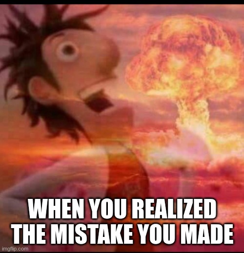 doo doo dun | WHEN YOU REALIZED THE MISTAKE YOU MADE | image tagged in mushroomcloudy | made w/ Imgflip meme maker