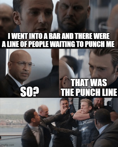 Captain America Elevator Fight | I WENT INTO A BAR AND THERE WERE A LINE OF PEOPLE WAITING TO PUNCH ME; SO? THAT WAS THE PUNCH LINE | image tagged in captain america elevator fight | made w/ Imgflip meme maker