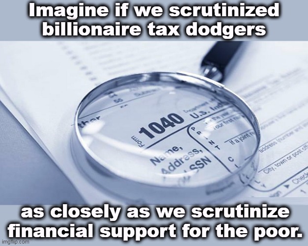 Republicans would never allow it. | Imagine if we scrutinized billionaire tax dodgers; as closely as we scrutinize financial support for the poor. | image tagged in irs,taxes,billionaire,tax,cheat | made w/ Imgflip meme maker