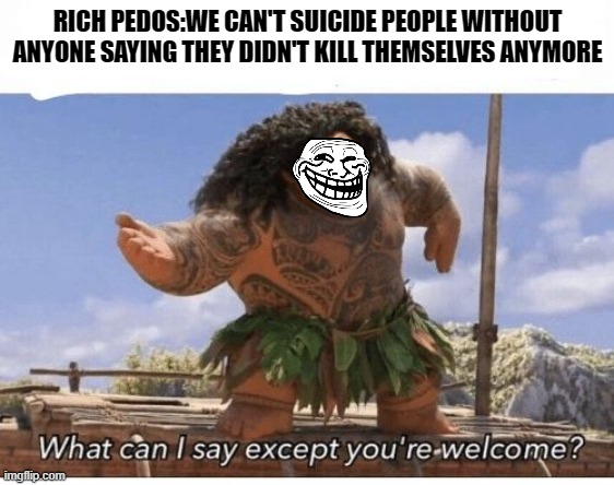 Epstein Welcome | RICH PEDOS:WE CAN'T SUICIDE PEOPLE WITHOUT ANYONE SAYING THEY DIDN'T KILL THEMSELVES ANYMORE | image tagged in youre welcome,jeffrey epstein,maui,pedophiles | made w/ Imgflip meme maker