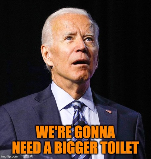 Joe Biden | WE'RE GONNA NEED A BIGGER TOILET | image tagged in joe biden | made w/ Imgflip meme maker