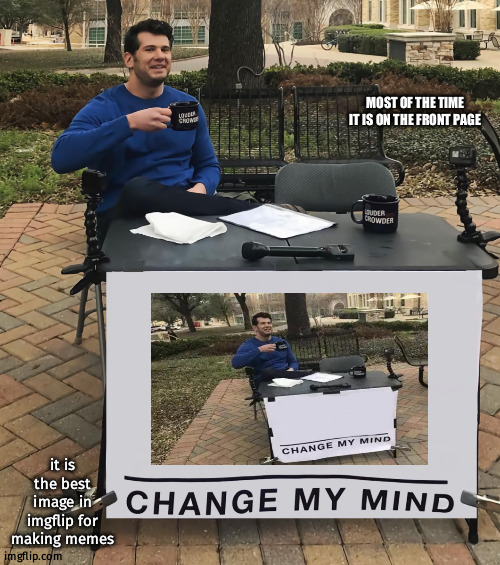 i know all memer in imgflip are agree with me | MOST OF THE TIME IT IS ON THE FRONT PAGE; it is the best image in imgflip for making memes | image tagged in change my mind tilt-corrected,best image,memes,fun,upvote if you agree | made w/ Imgflip meme maker