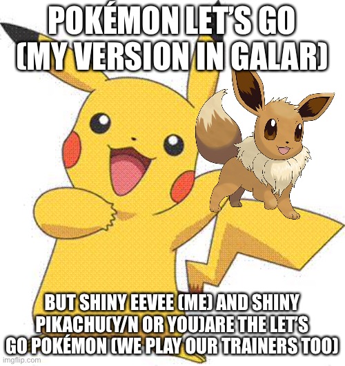 Pokémon let’s go role play. | POKÉMON LET’S GO (MY VERSION IN GALAR); BUT SHINY EEVEE (ME) AND SHINY PIKACHU(Y/N OR YOU)ARE THE LET’S GO POKÉMON (WE PLAY OUR TRAINERS TOO) | image tagged in pokemon,eevee,pikachu,pokemon sword and shield | made w/ Imgflip meme maker