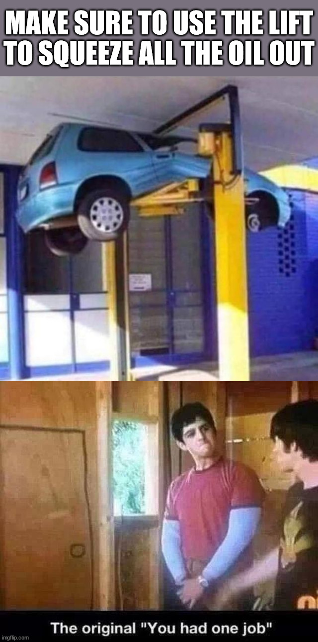 MAKE SURE TO USE THE LIFT TO SQUEEZE ALL THE OIL OUT | image tagged in you had one job | made w/ Imgflip meme maker