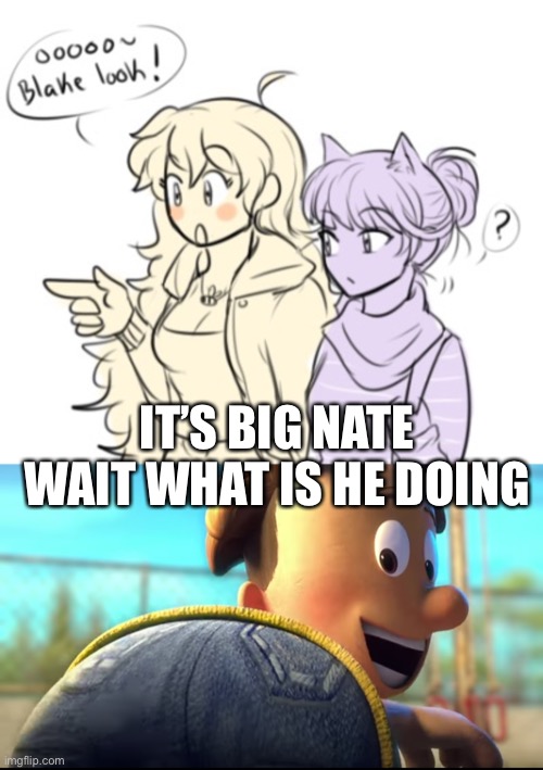 It’s Big Nate | IT’S BIG NATE WAIT WHAT IS HE DOING | image tagged in big nate,rwby | made w/ Imgflip meme maker
