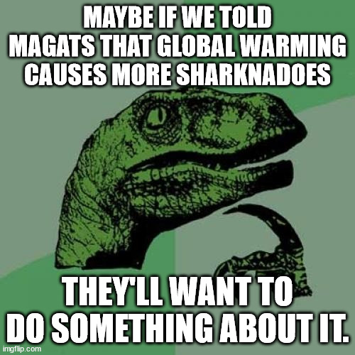 You have to talk to them on their level. | MAYBE IF WE TOLD MAGATS THAT GLOBAL WARMING CAUSES MORE SHARKNADOES; THEY'LL WANT TO DO SOMETHING ABOUT IT. | image tagged in philosoraptor,magat logic | made w/ Imgflip meme maker