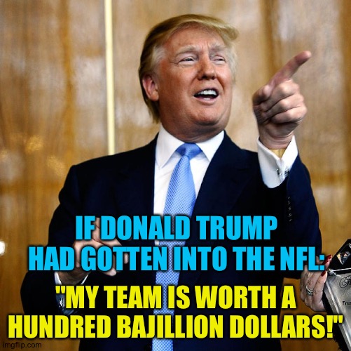 Donal Trump Birthday | IF DONALD TRUMP HAD GOTTEN INTO THE NFL: "MY TEAM IS WORTH A HUNDRED BAJILLION DOLLARS!" | image tagged in donal trump birthday | made w/ Imgflip meme maker