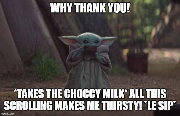 Baby Yoda sipping soup | WHY THANK YOU! *TAKES THE CHOCCY MILK* ALL THIS SCROLLING MAKES ME THIRSTY! *LE SIP* | image tagged in baby yoda sipping soup | made w/ Imgflip meme maker