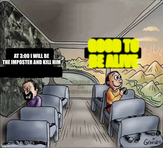 two guys on a bus |  GOOD TO BE ALIVE; AT 3:00 I WILL BE THE IMPOSTER AND KILL HIM | image tagged in two guys on a bus,murder,emongus | made w/ Imgflip meme maker