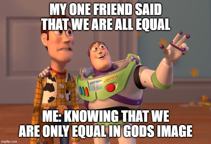 X, X Everywhere | MY ONE FRIEND SAID THAT WE ARE ALL EQUAL; ME: KNOWING THAT WE ARE ONLY EQUAL IN GODS IMAGE | image tagged in memes,x x everywhere | made w/ Imgflip meme maker