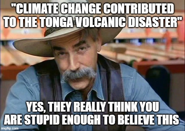 Sam Elliott special kind of stupid | "CLIMATE CHANGE CONTRIBUTED TO THE TONGA VOLCANIC DISASTER"; YES, THEY REALLY THINK YOU ARE STUPID ENOUGH TO BELIEVE THIS | image tagged in sam elliott special kind of stupid | made w/ Imgflip meme maker