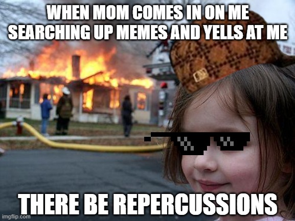 Disaster Girl | WHEN MOM COMES IN ON ME SEARCHING UP MEMES AND YELLS AT ME; THERE BE REPERCUSSIONS | image tagged in memes,disaster girl | made w/ Imgflip meme maker