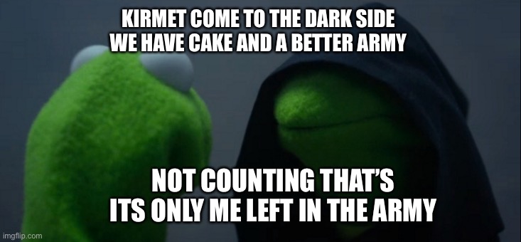 Come to the dark side | KIRMET COME TO THE DARK SIDE WE HAVE CAKE AND A BETTER ARMY; NOT COUNTING THAT’S ITS ONLY ME LEFT IN THE ARMY | image tagged in memes,evil kermit | made w/ Imgflip meme maker
