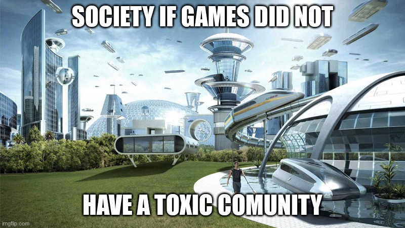 The future world if | SOCIETY IF GAMES DID NOT; HAVE A TOXIC COMUNITY | image tagged in the future world if | made w/ Imgflip meme maker