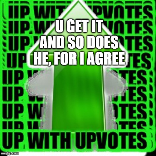 upvote | U GET IT AND SO DOES HE, FOR I AGREE | image tagged in upvote | made w/ Imgflip meme maker