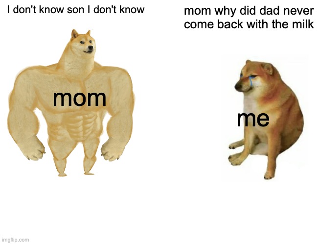 Buff Doge vs. Cheems | I don't know son I don't know; mom why did dad never come back with the milk; mom; me | image tagged in memes,buff doge vs cheems | made w/ Imgflip meme maker