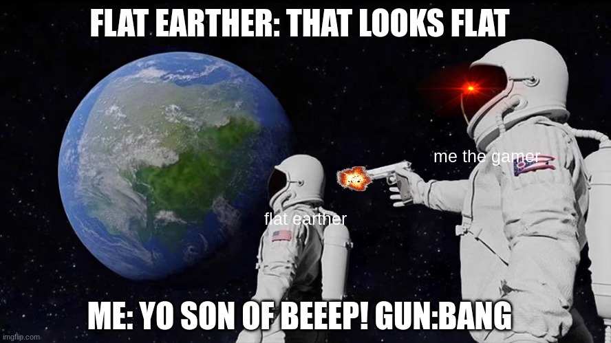 Always Has Been | FLAT EARTHER: THAT LOOKS FLAT; me the gamer; flat earther; ME: YO SON OF BEEEP! GUN:BANG | image tagged in memes,always has been | made w/ Imgflip meme maker