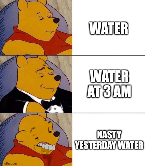 Best,Better, Blurst | WATER; WATER AT 3 AM; NASTY YESTERDAY WATER | image tagged in best better blurst | made w/ Imgflip meme maker