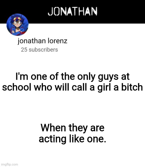 jonathan lorenz temp 4 | I'm one of the only guys at school who will call a girl a bitch; When they are acting like one. | image tagged in jonathan lorenz temp 4 | made w/ Imgflip meme maker