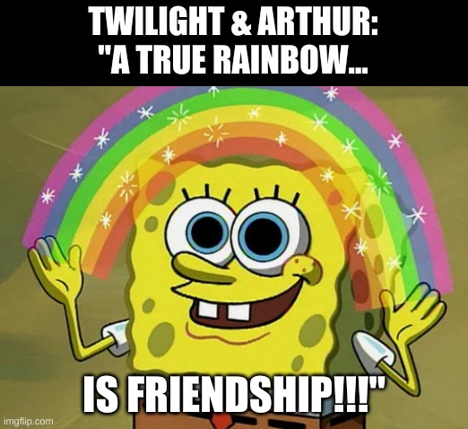 Imagination Spongebob | TWILIGHT & ARTHUR:
"A TRUE RAINBOW... IS FRIENDSHIP!!!" | image tagged in memes,imagination spongebob | made w/ Imgflip meme maker