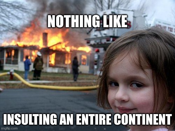 Disaster Girl Meme | NOTHING LIKE INSULTING AN ENTIRE CONTINENT | image tagged in memes,disaster girl | made w/ Imgflip meme maker