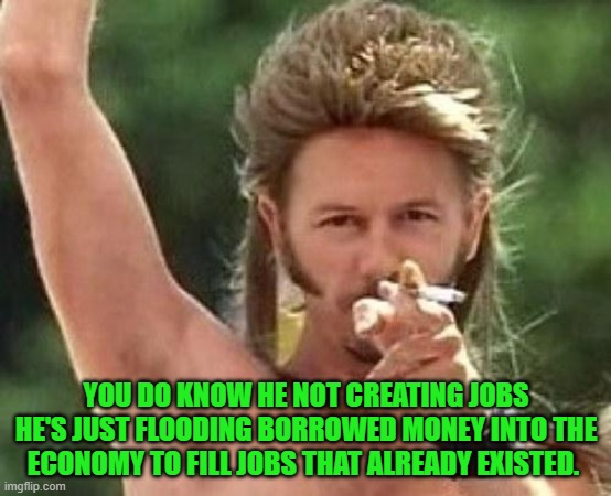 Joe dirt | YOU DO KNOW HE NOT CREATING JOBS HE'S JUST FLOODING BORROWED MONEY INTO THE ECONOMY TO FILL JOBS THAT ALREADY EXISTED. | image tagged in joe dirt | made w/ Imgflip meme maker