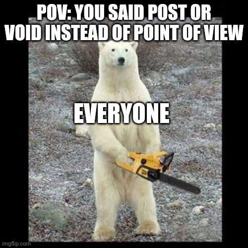 Run |  POV: YOU SAID POST OR VOID INSTEAD OF POINT OF VIEW; EVERYONE | image tagged in memes,chainsaw bear | made w/ Imgflip meme maker