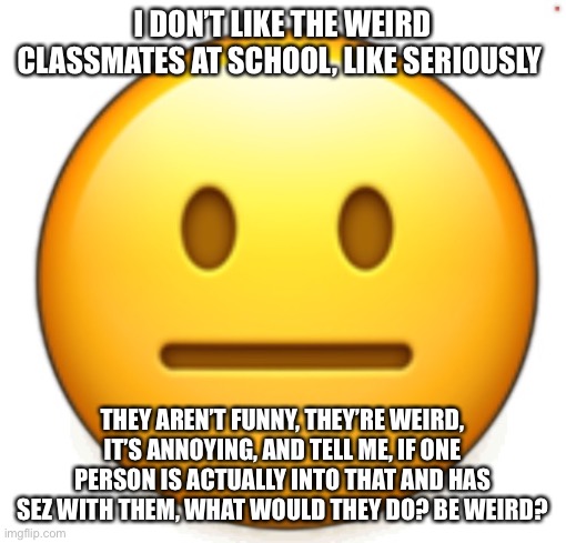 Dang bro.. | I DON’T LIKE THE WEIRD CLASSMATES AT SCHOOL, LIKE SERIOUSLY; THEY AREN’T FUNNY, THEY’RE WEIRD, IT’S ANNOYING, AND TELL ME, IF ONE PERSON IS ACTUALLY INTO THAT AND HAS SEZ WITH THEM, WHAT WOULD THEY DO? BE WEIRD? | image tagged in dang bro | made w/ Imgflip meme maker