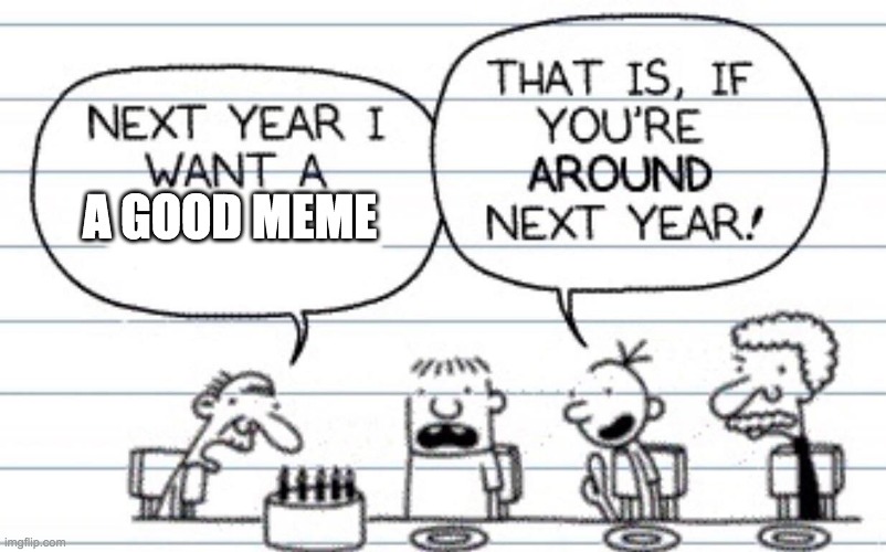 never | A GOOD MEME | image tagged in next year i want a | made w/ Imgflip meme maker
