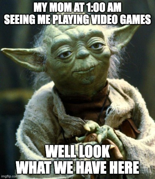 Star Wars Yoda | MY MOM AT 1:00 AM SEEING ME PLAYING VIDEO GAMES; WELL LOOK WHAT WE HAVE HERE | image tagged in memes,star wars yoda | made w/ Imgflip meme maker