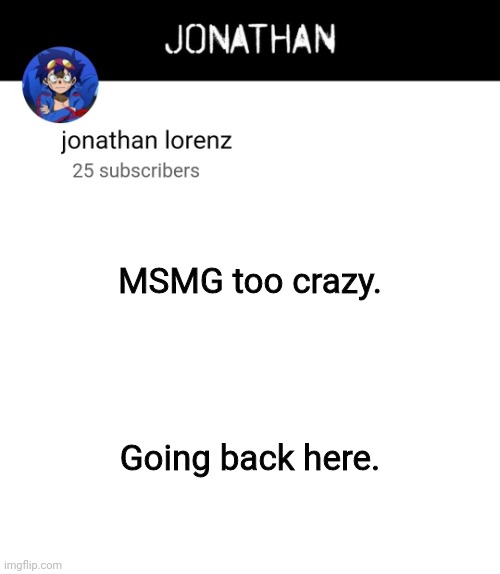 jonathan lorenz temp 4 | MSMG too crazy. Going back here. | image tagged in jonathan lorenz temp 4 | made w/ Imgflip meme maker
