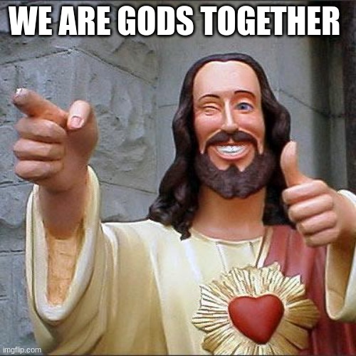 WE ARE GODS TOGETHER | image tagged in memes,buddy christ | made w/ Imgflip meme maker