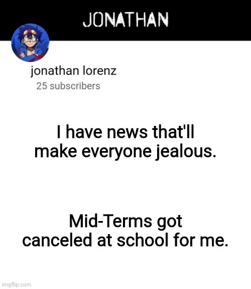 jonathan lorenz temp 4 | I have news that'll make everyone jealous. Mid-Terms got canceled at school for me. | image tagged in jonathan lorenz temp 4 | made w/ Imgflip meme maker