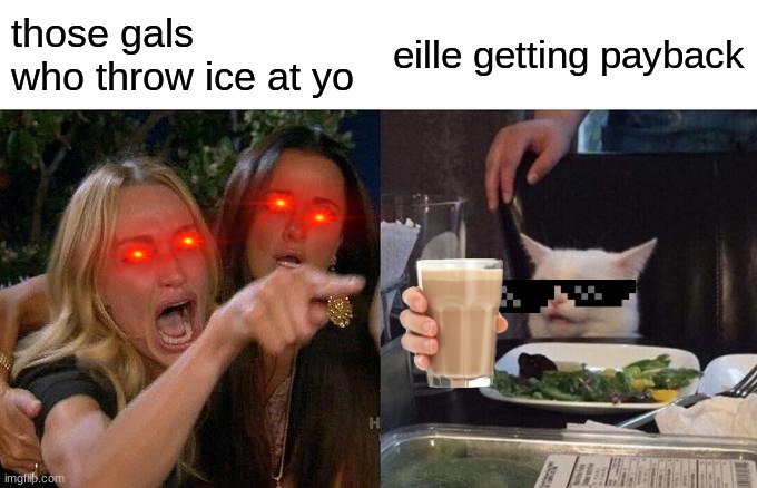 my sister getting revenge! | those gals who throw ice at yo; eille getting payback | image tagged in memes,woman yelling at cat | made w/ Imgflip meme maker