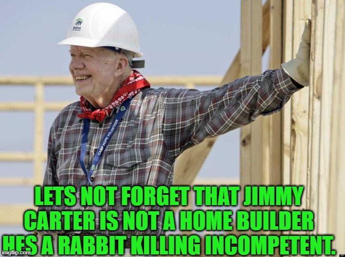 LETS NOT FORGET THAT JIMMY CARTER IS NOT A HOME BUILDER HES A RABBIT KILLING INCOMPETENT. | made w/ Imgflip meme maker