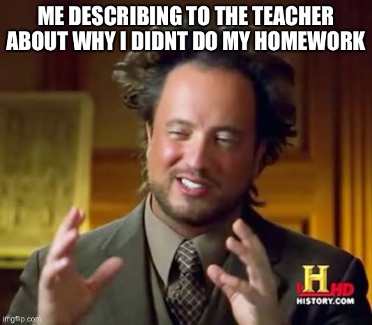 Homework when you dont do it | ME DESCRIBING TO THE TEACHER ABOUT WHY I DIDNT DO MY HOMEWORK | image tagged in memes,ancient aliens,homework,funny meme,funny memes,funny | made w/ Imgflip meme maker