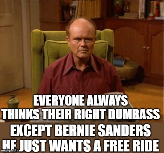 Red Foreman | EVERYONE ALWAYS THINKS THEIR RIGHT DUMBASS EXCEPT BERNIE SANDERS HE JUST WANTS A FREE RIDE | image tagged in red foreman | made w/ Imgflip meme maker