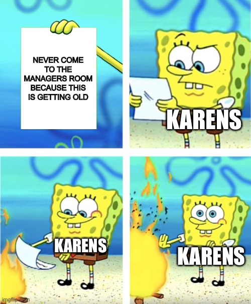 OH COME ON | NEVER COME TO THE MANAGERS ROOM BECAUSE THIS IS GETTING OLD; KARENS; KARENS; KARENS | image tagged in spongebob burning paper | made w/ Imgflip meme maker