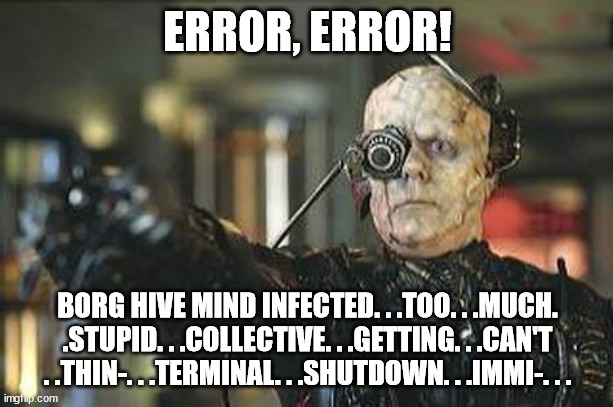 Borg | ERROR, ERROR! BORG HIVE MIND INFECTED. . .TOO. . .MUCH. .STUPID. . .COLLECTIVE. . .GETTING. . .CAN'T . .THIN-. . .TERMINAL. . .SHUTDOWN. . . | image tagged in borg | made w/ Imgflip meme maker