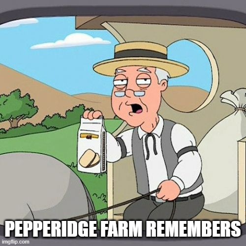 Pepperidge Farm Remembers | PEPPERIDGE FARM REMEMBERS | image tagged in memes,pepperidge farm remembers | made w/ Imgflip meme maker