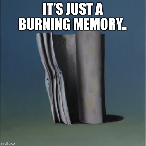 It's just a burning memory | IT’S JUST A BURNING MEMORY.. | image tagged in it's just a burning memory | made w/ Imgflip meme maker