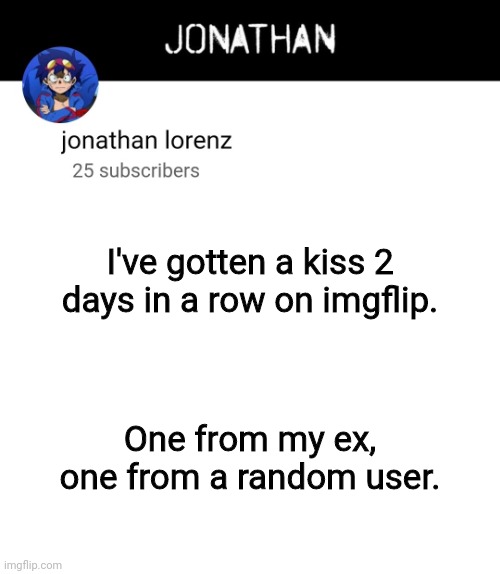 jonathan lorenz temp 4 | I've gotten a kiss 2 days in a row on imgflip. One from my ex, one from a random user. | image tagged in jonathan lorenz temp 4 | made w/ Imgflip meme maker