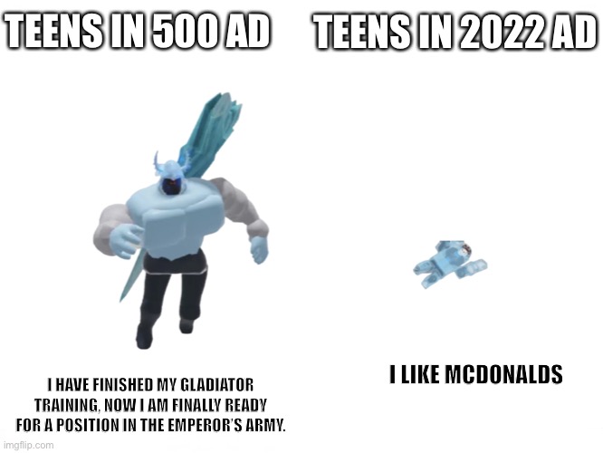 Arctic Warrior VS Frozen Bacon | TEENS IN 500 AD; TEENS IN 2022 AD; I LIKE MCDONALDS; I HAVE FINISHED MY GLADIATOR TRAINING, NOW I AM FINALLY READY FOR A POSITION IN THE EMPEROR’S ARMY. | image tagged in memes | made w/ Imgflip meme maker