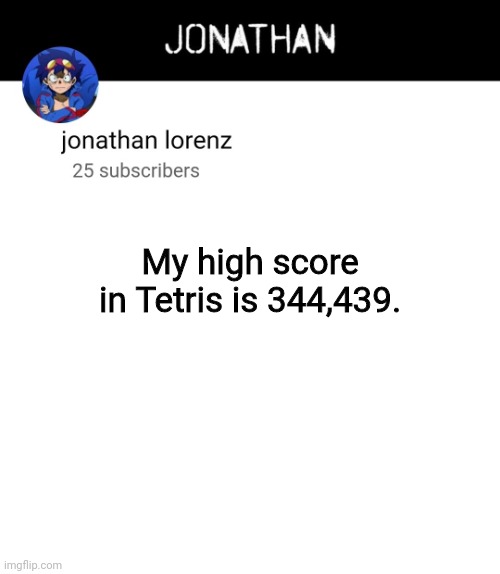 jonathan lorenz temp 4 | My high score in Tetris is 344,439. | image tagged in jonathan lorenz temp 4 | made w/ Imgflip meme maker