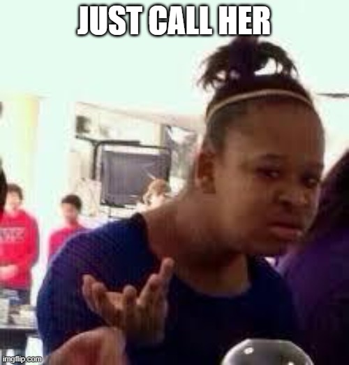 Bruh | JUST CALL HER | image tagged in bruh | made w/ Imgflip meme maker