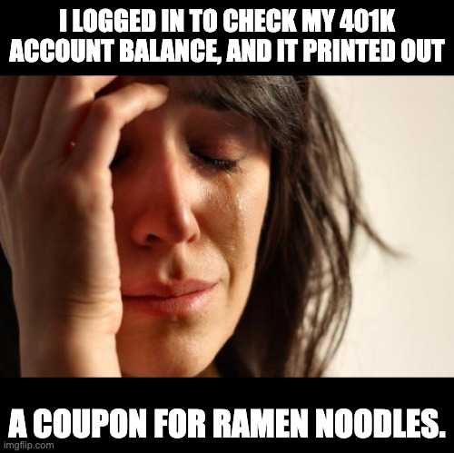 401 Hey! | I LOGGED IN TO CHECK MY 401K ACCOUNT BALANCE, AND IT PRINTED OUT; A COUPON FOR RAMEN NOODLES. | image tagged in memes,first world problems | made w/ Imgflip meme maker