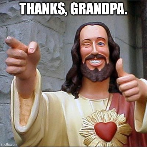THANKS, GRANDPA. | image tagged in memes,buddy christ | made w/ Imgflip meme maker